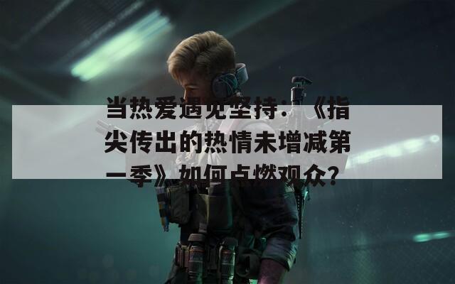 当热爱遇见坚持：《指尖传出的热情未增减第一季》如何点燃观众？