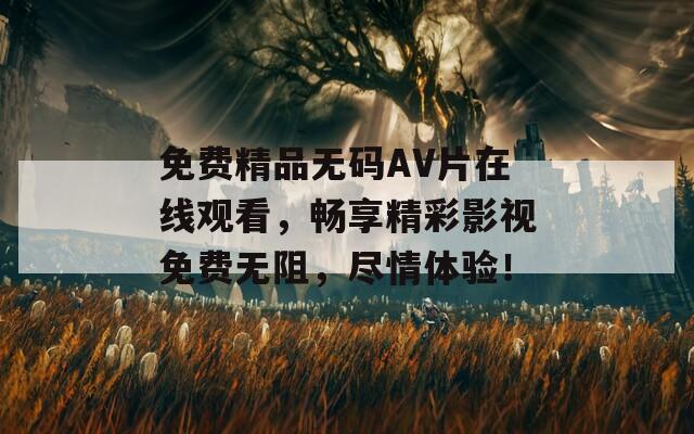免费精品无码AV片在线观看，畅享精彩影视免费无阻，尽情体验！
