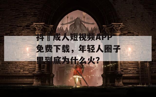抖抈成人短视频APP免费下载，年轻人圈子里到底为什么火？
