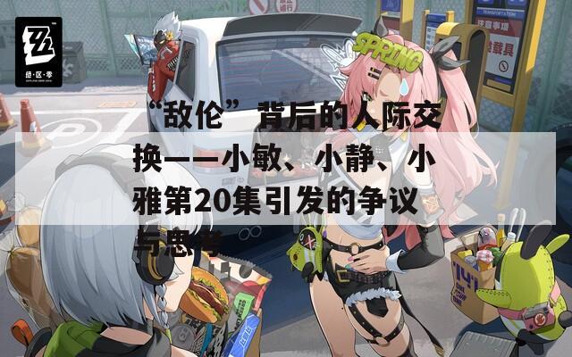 “敌伦”背后的人际交换——小敏、小静、小雅第20集引发的争议与思考