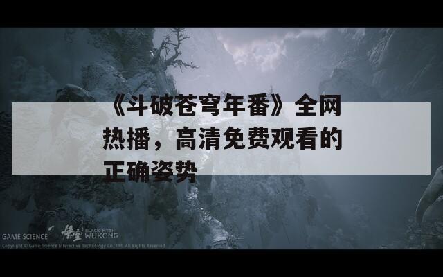 《斗破苍穹年番》全网热播，高清免费观看的正确姿势