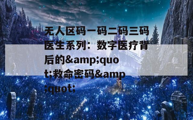 无人区码一码二码三码医生系列：数字医疗背后的&quot;救命密码&quot;