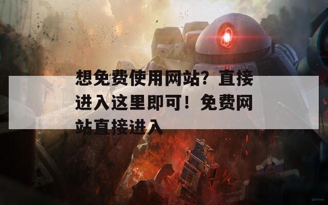 想免费使用网站？直接进入这里即可！免费网站直接进入
