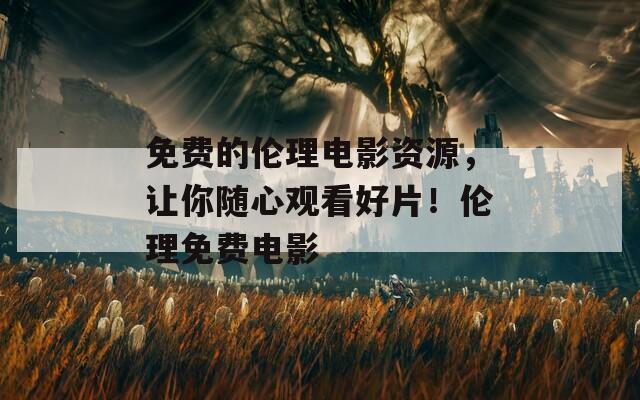 免费的伦理电影资源，让你随心观看好片！伦理免费电影