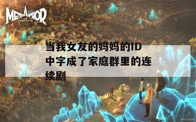 当我女友的妈妈的ID中字成了家庭群里的连续剧