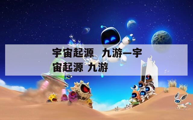 宇宙起源  九游—宇宙起源 九游