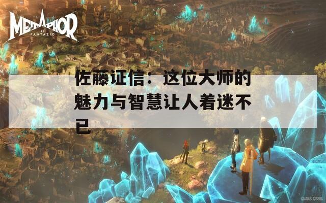 佐藤证信：这位大师的魅力与智慧让人着迷不已