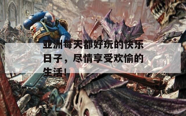 亚洲每天都好玩的快乐日子，尽情享受欢愉的生活！