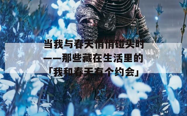 当我与春天悄悄碰头时——那些藏在生活里的「我和春天有个约会」
