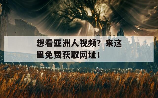 想看亚洲人视频？来这里免费获取网址！
