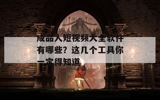 成品人短视频大全软件有哪些？这几个工具你一定得知道