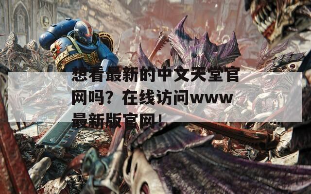想看最新的中文天堂官网吗？在线访问www最新版官网！