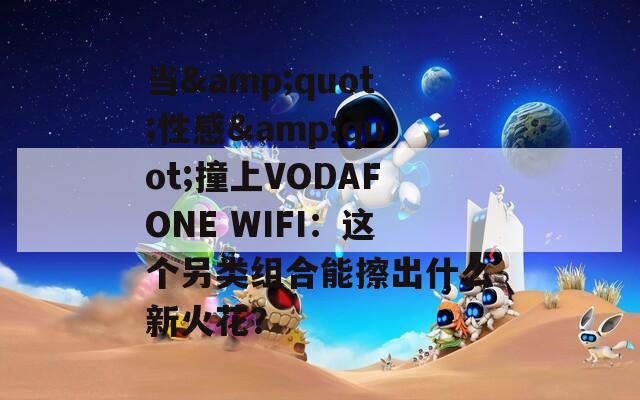 当&quot;性感&quot;撞上VODAFONE WIFI：这个另类组合能擦出什么新火花？