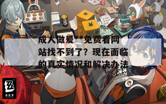 成人做爰**免费看网站找不到了？现在面临的真实情况和解决办法