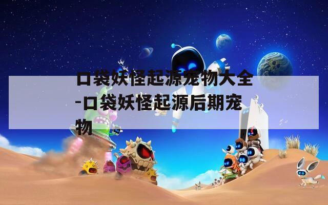 口袋妖怪起源宠物大全-口袋妖怪起源后期宠物