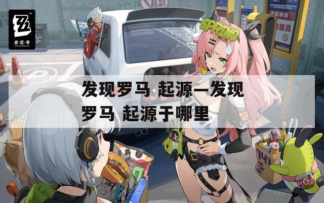 发现罗马 起源—发现罗马 起源于哪里