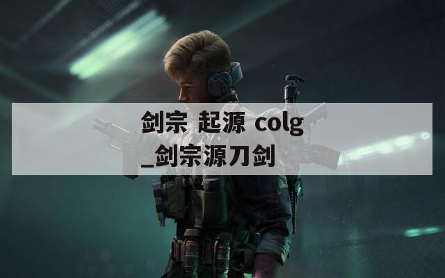 剑宗 起源 colg_剑宗源刀剑