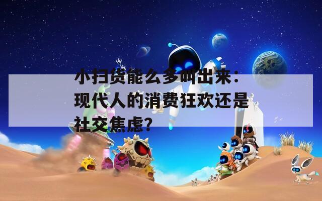 小扫货能么多叫出来：现代人的消费狂欢还是社交焦虑？