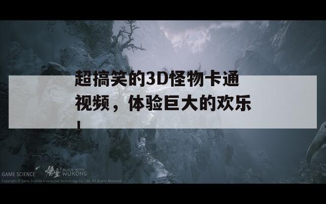 超搞笑的3D怪物卡通视频，体验巨大的欢乐！