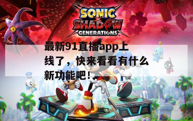 最新91直播app上线了，快来看看有什么新功能吧！
