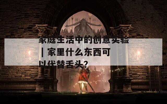 家庭生活中的创意实验 | 家里什么东西可以代替舌头？