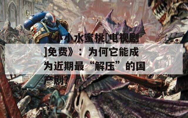 《小小水蜜桃[电视剧]免费》：为何它能成为近期最“解压”的国产剧？