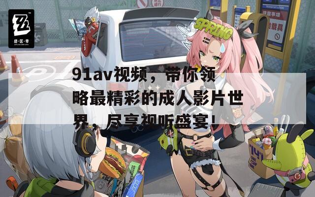 91av视频，带你领略最精彩的成人影片世界，尽享视听盛宴！