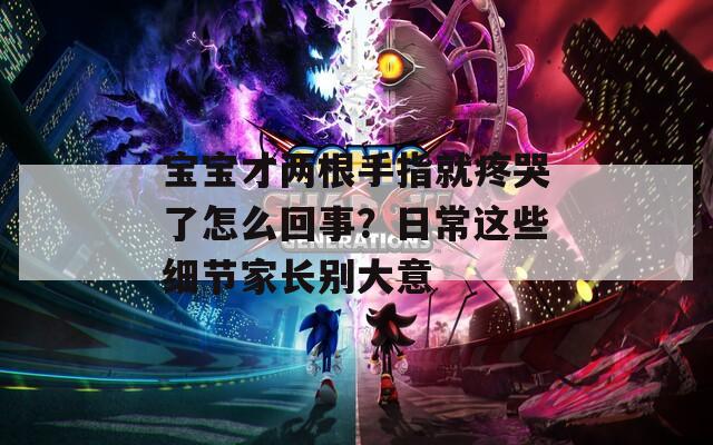宝宝才两根手指就疼哭了怎么回事？日常这些细节家长别大意