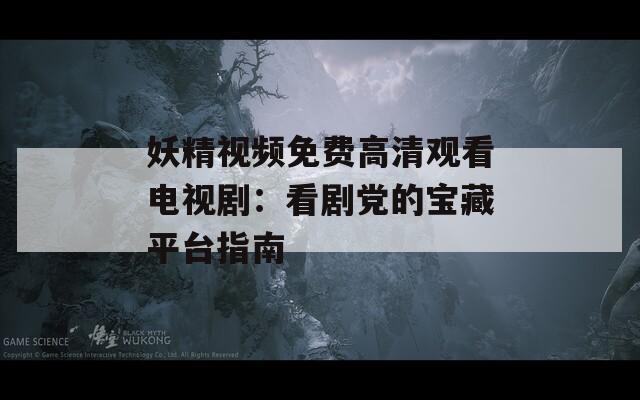 妖精视频免费高清观看电视剧：看剧党的宝藏平台指南