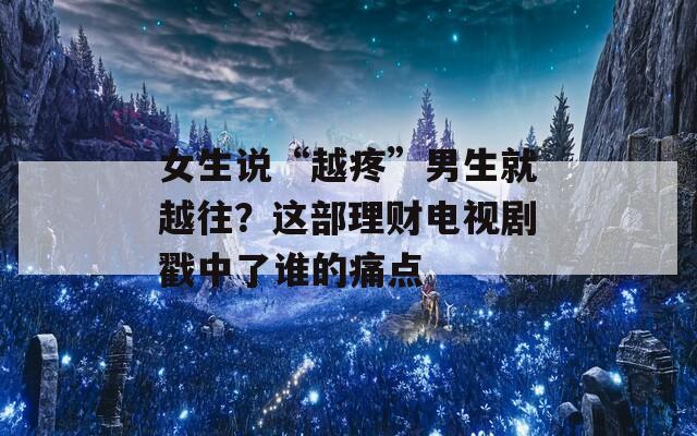 女生说“越疼”男生就越往？这部理财电视剧戳中了谁的痛点