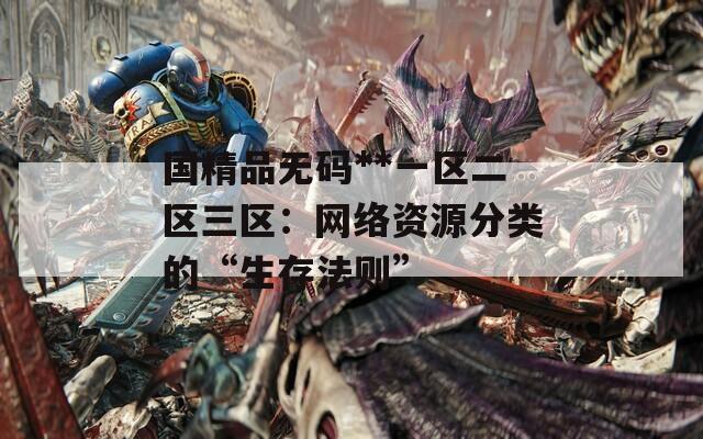 国精品无码**一区二区三区：网络资源分类的“生存法则”
