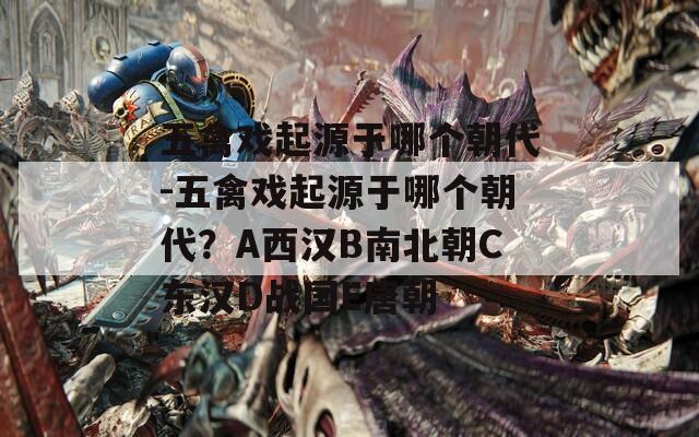 五禽戏起源于哪个朝代-五禽戏起源于哪个朝代？A西汉B南北朝C东汉D战国E唐朝