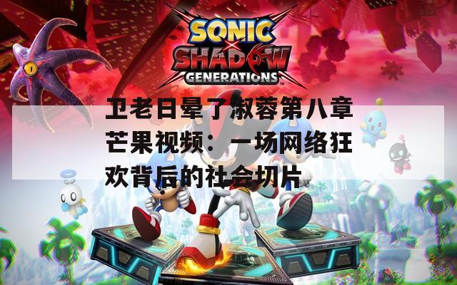 卫老日晕了淑蓉第八章芒果视频：一场网络狂欢背后的社会切片