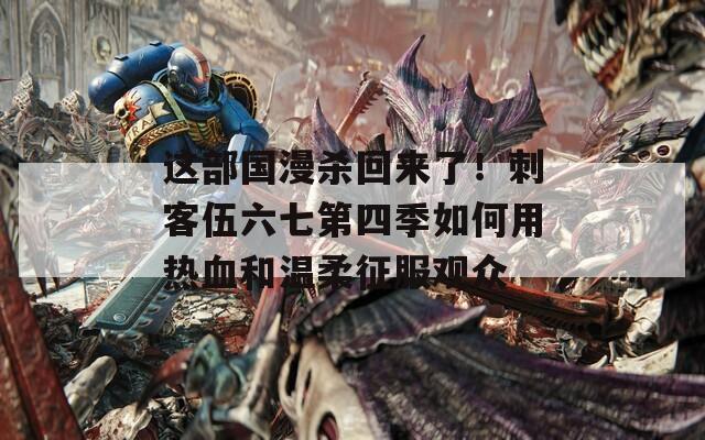 这部国漫杀回来了！刺客伍六七第四季如何用热血和温柔征服观众