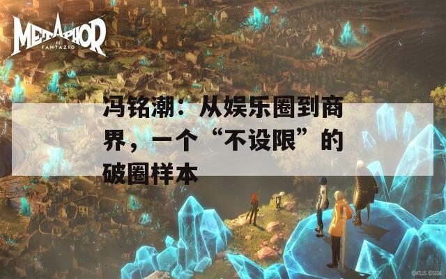 冯铭潮：从娱乐圈到商界，一个“不设限”的破圈样本