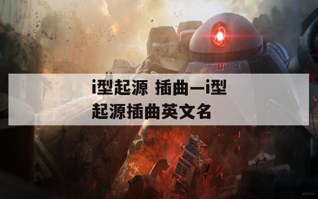 i型起源 插曲—i型起源插曲英文名