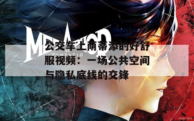 公交车上荫蒂添的好舒服视频：一场公共空间与隐私底线的交锋