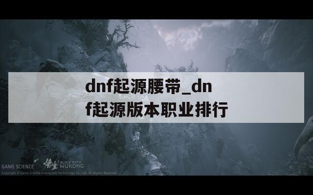 dnf起源腰带_dnf起源版本职业排行
