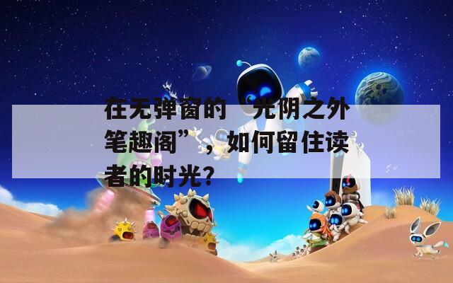 在无弹窗的“光阴之外笔趣阁”，如何留住读者的时光？
