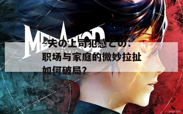 ～夫の上司犯感との：职场与家庭的微妙拉扯如何破局？