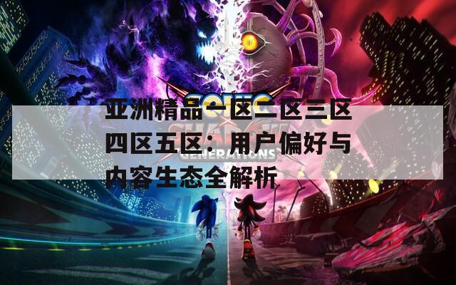 亚洲精品一区二区三区四区五区：用户偏好与内容生态全解析
