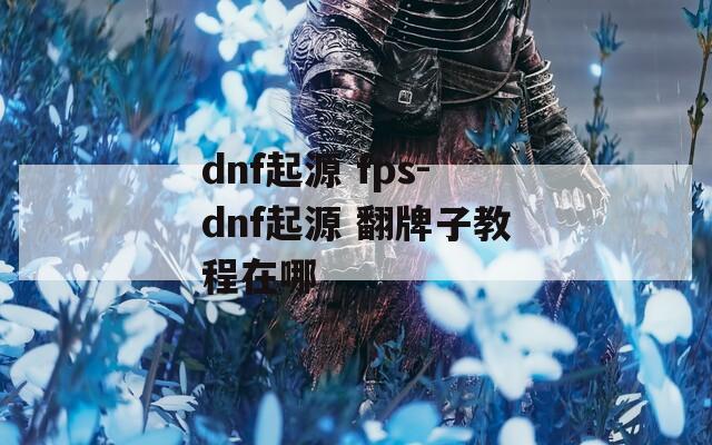dnf起源 fps-dnf起源 翻牌子教程在哪