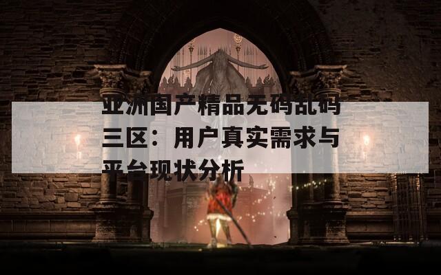 亚洲国产精品无码乱码三区：用户真实需求与平台现状分析