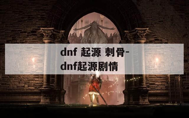dnf 起源 刺骨-dnf起源剧情