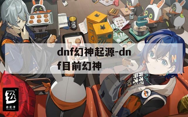 dnf幻神起源-dnf目前幻神