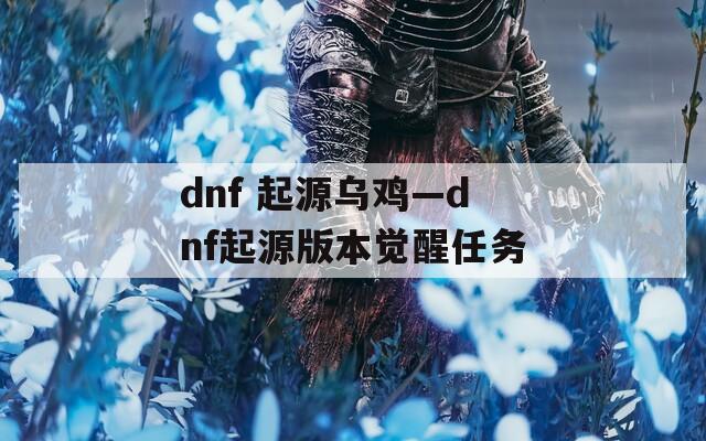 dnf 起源乌鸡—dnf起源版本觉醒任务