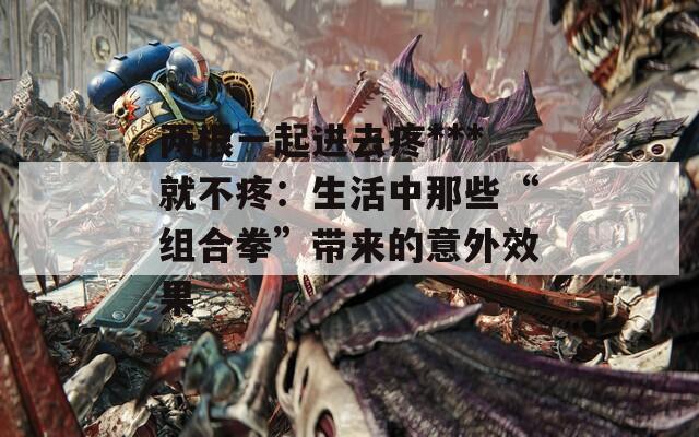 两根一起进去疼***就不疼：生活中那些“组合拳”带来的意外效果
