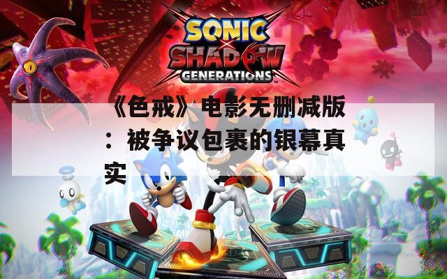 《色戒》电影无删减版：被争议包裹的银幕真实
