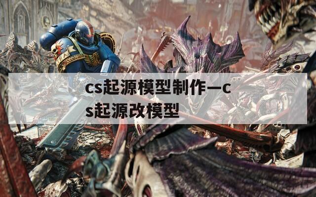 cs起源模型制作—cs起源改模型
