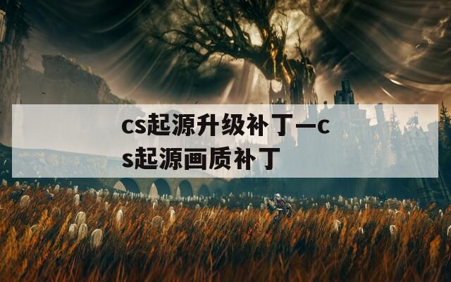 cs起源升级补丁—cs起源画质补丁
